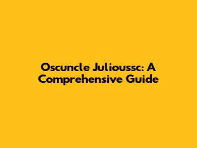 Oscuncle Julioussc: A Comprehensive Guide